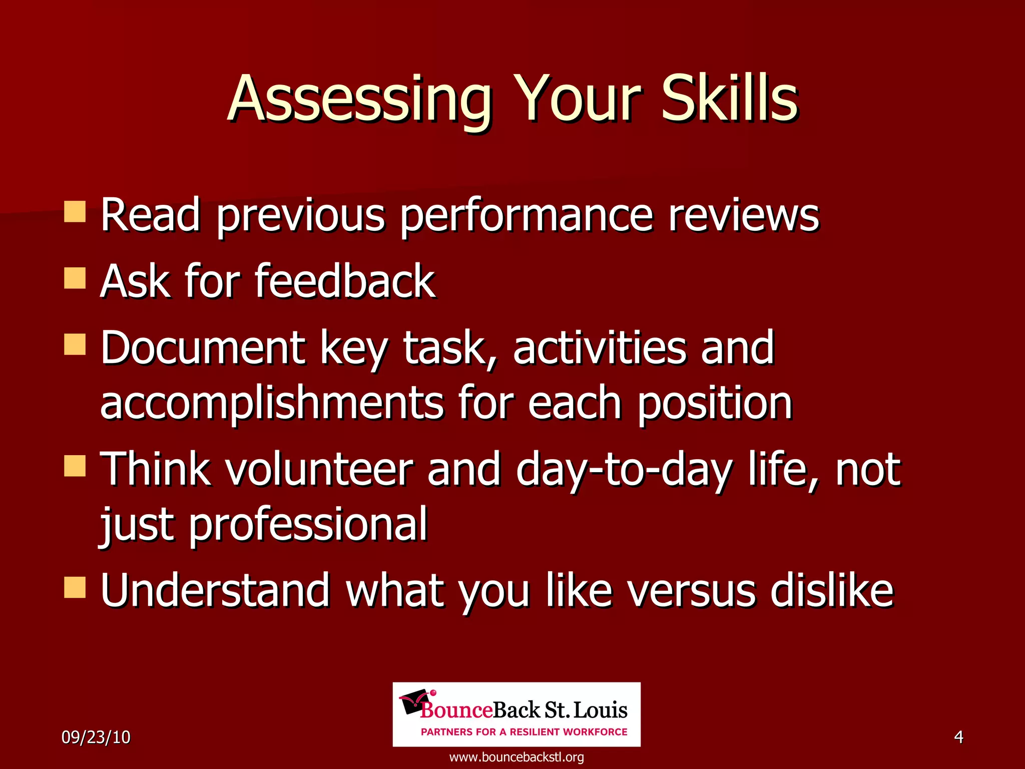 Assessing Your Skills Read previous performance reviews Ask for feedback Document key task, activities and accomplishments for each position Think volunteer and day-to-day life, not just professional Understand what you like versus dislike 