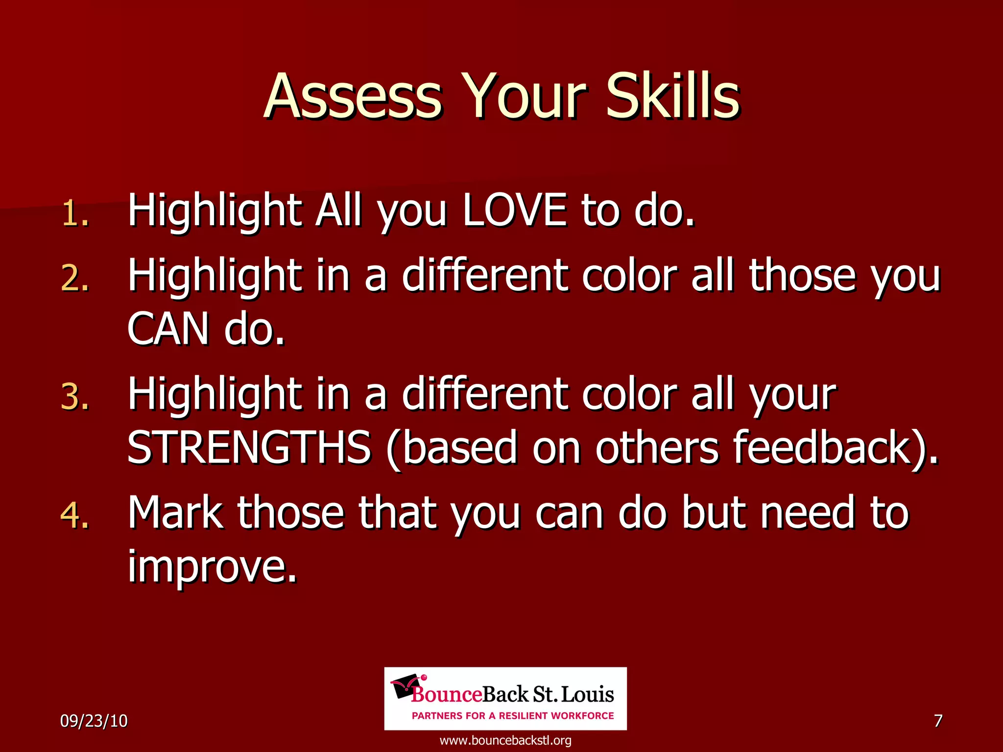 Assess Your Skills Highlight All you LOVE to do. Highlight in a different color all those you CAN do. Highlight in a different color all your STRENGTHS (based on others feedback). Mark those that you can do but need to improve. 