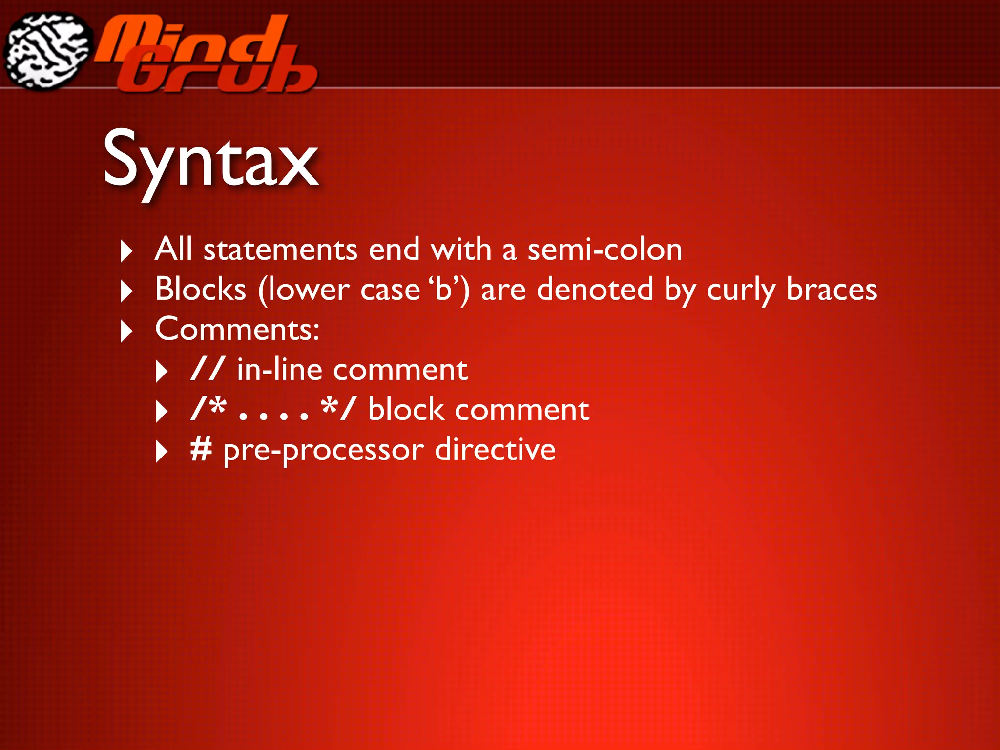Syntax
‣ All statements end with a semi-colon
‣ Blocks (lower case ‘b’) are denoted by curly braces
‣ Comments:
  ‣ // in-line comment
  ‣ /* . . . . */ block comment
  ‣ # pre-processor directive
 