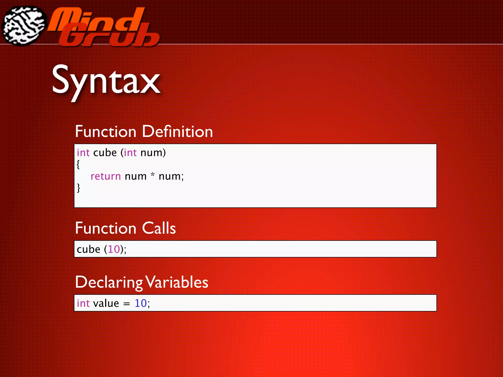 Syntax
 Function Deﬁnition
 int cube (int num)
 {
 
 return num * num;
 }



 Function Calls
 cube (10);


 Declaring Variables
 int value = 10;
 