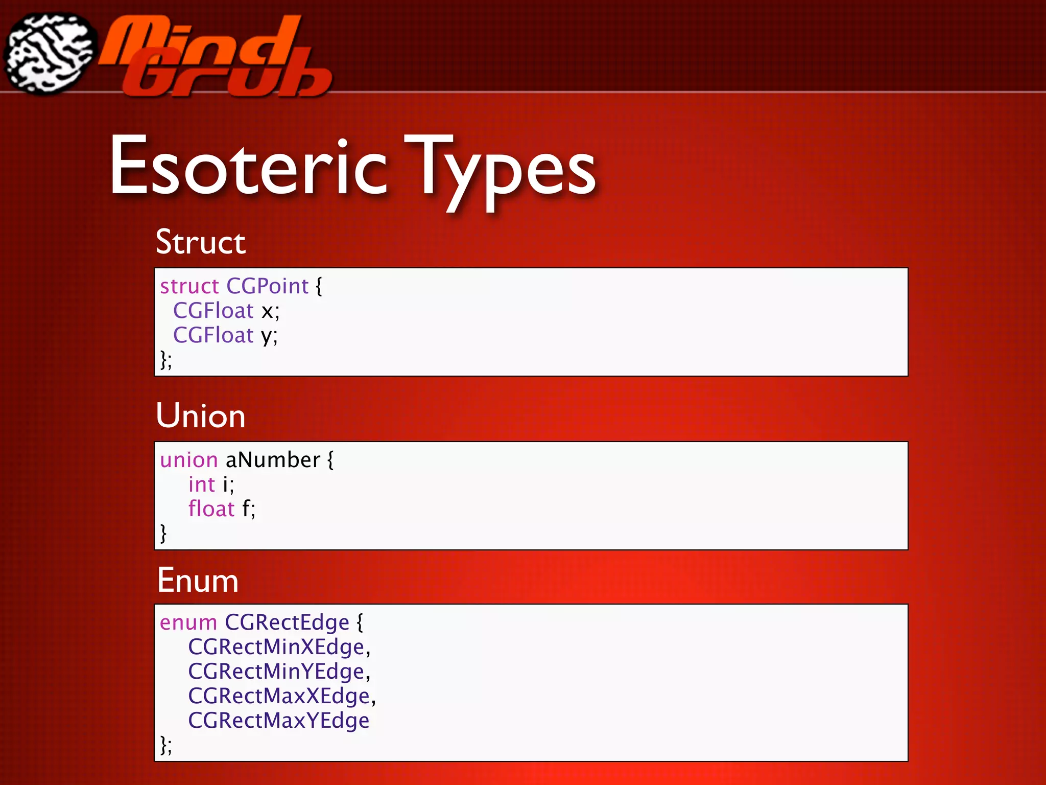 Esoteric Types
 Struct
 struct CGPoint {
   CGFloat x;
   CGFloat y;
 };

 Union
 union aNumber {
 
 int i;
 
 float f;
 }

 Enum
 enum CGRectEdge {
 
 CGRectMinXEdge,
 
 CGRectMinYEdge,
 
 CGRectMaxXEdge,
 
 CGRectMaxYEdge
 };
 