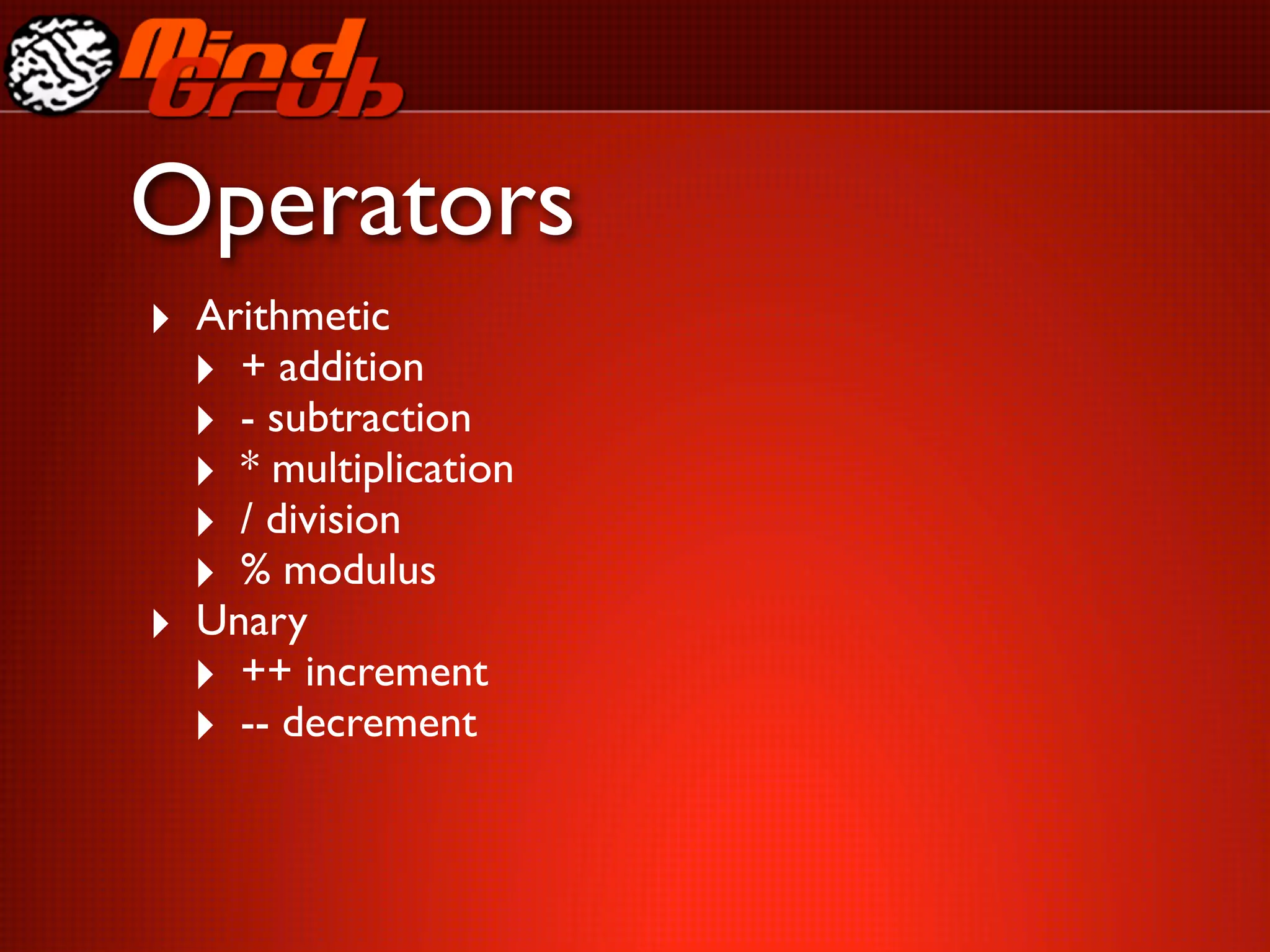 Operators
‣ Arithmetic
  ‣ + addition
  ‣ - subtraction
  ‣ * multiplication
  ‣ / division
  ‣ % modulus
‣ Unary
  ‣ ++ increment
  ‣ -- decrement
 