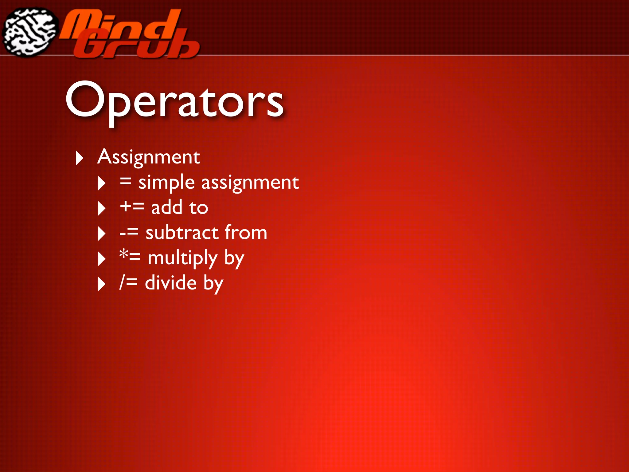 Operators
‣ Assignment
  ‣ = simple assignment
  ‣ += add to
  ‣ -= subtract from
  ‣ *= multiply by
  ‣ /= divide by
 