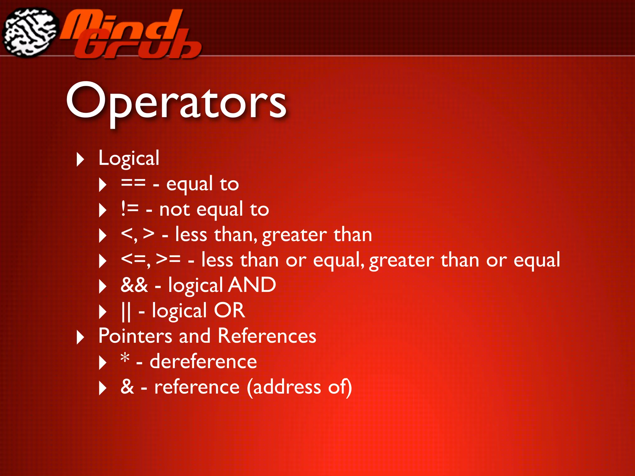 Operators
‣ Logical
  ‣ == - equal to
  ‣ != - not equal to
  ‣ <, > - less than, greater than
  ‣ <=, >= - less than or equal, greater than or equal
  ‣ && - logical AND
  ‣ || - logical OR
‣ Pointers and References
  ‣ * - dereference
  ‣ & - reference (address of)
 