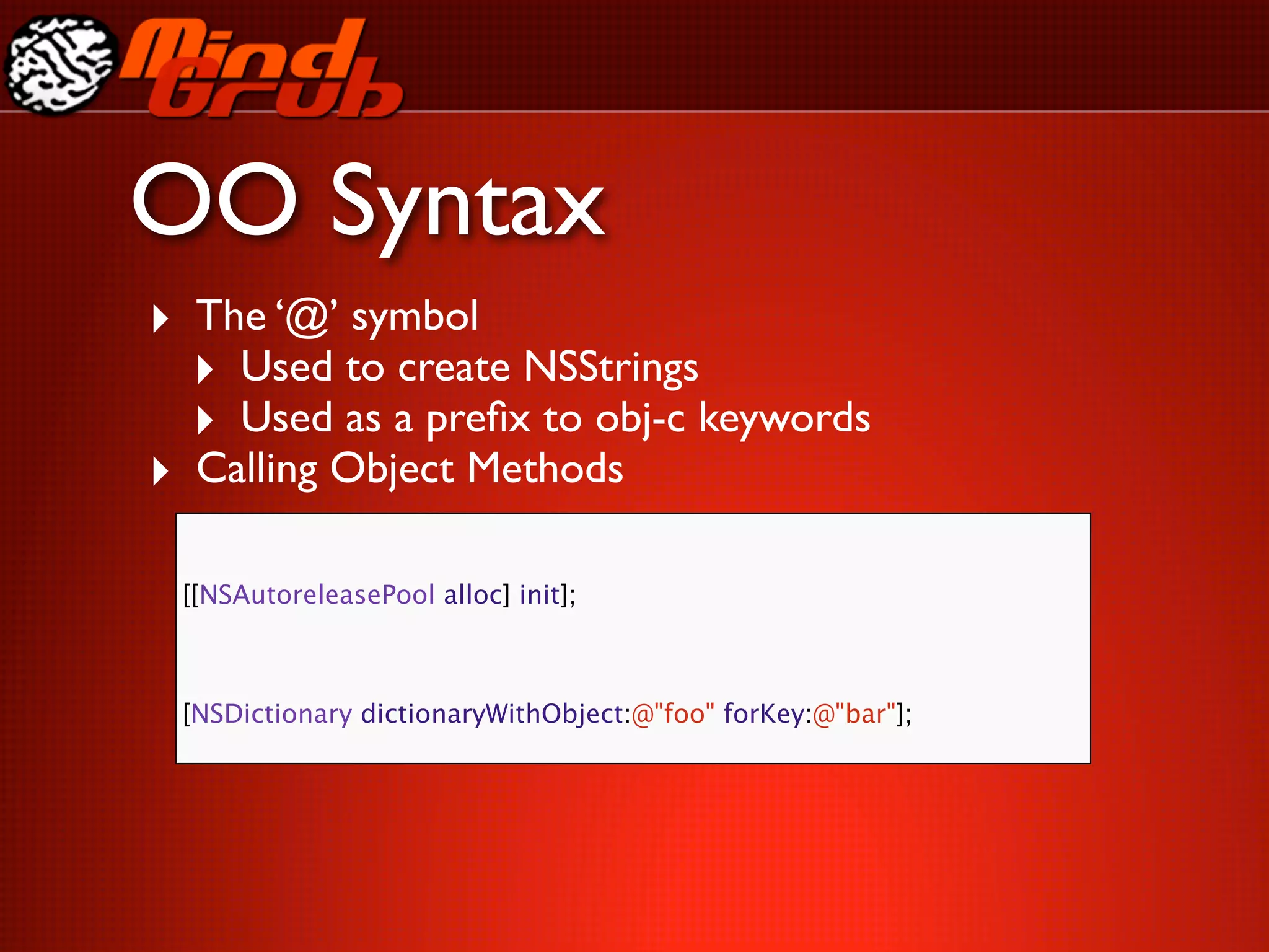 OO Syntax
‣ The ‘@’ symbol
  ‣ Used to create NSStrings
  ‣ Used as a preﬁx to obj-c keywords
‣ Calling Object Methods

 [[NSAutoreleasePool alloc] init];



 [NSDictionary dictionaryWithObject:@"foo" forKey:@"bar"];
 