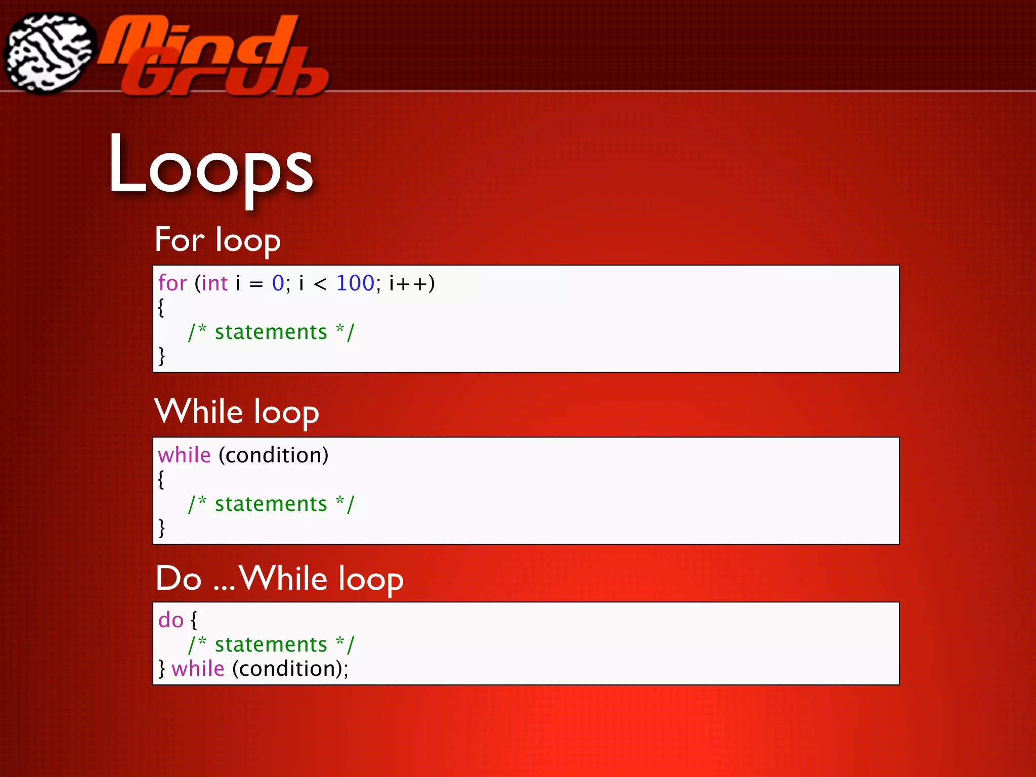 Loops
 For loop
 for (int i = 0; i < 100; i++)
 {
 
 /* statements */
 }

 While loop
 while (condition)
 {
 
 /* statements */
 }

 Do ... While loop
 do {
 
 /* statements */
 } while (condition);
 