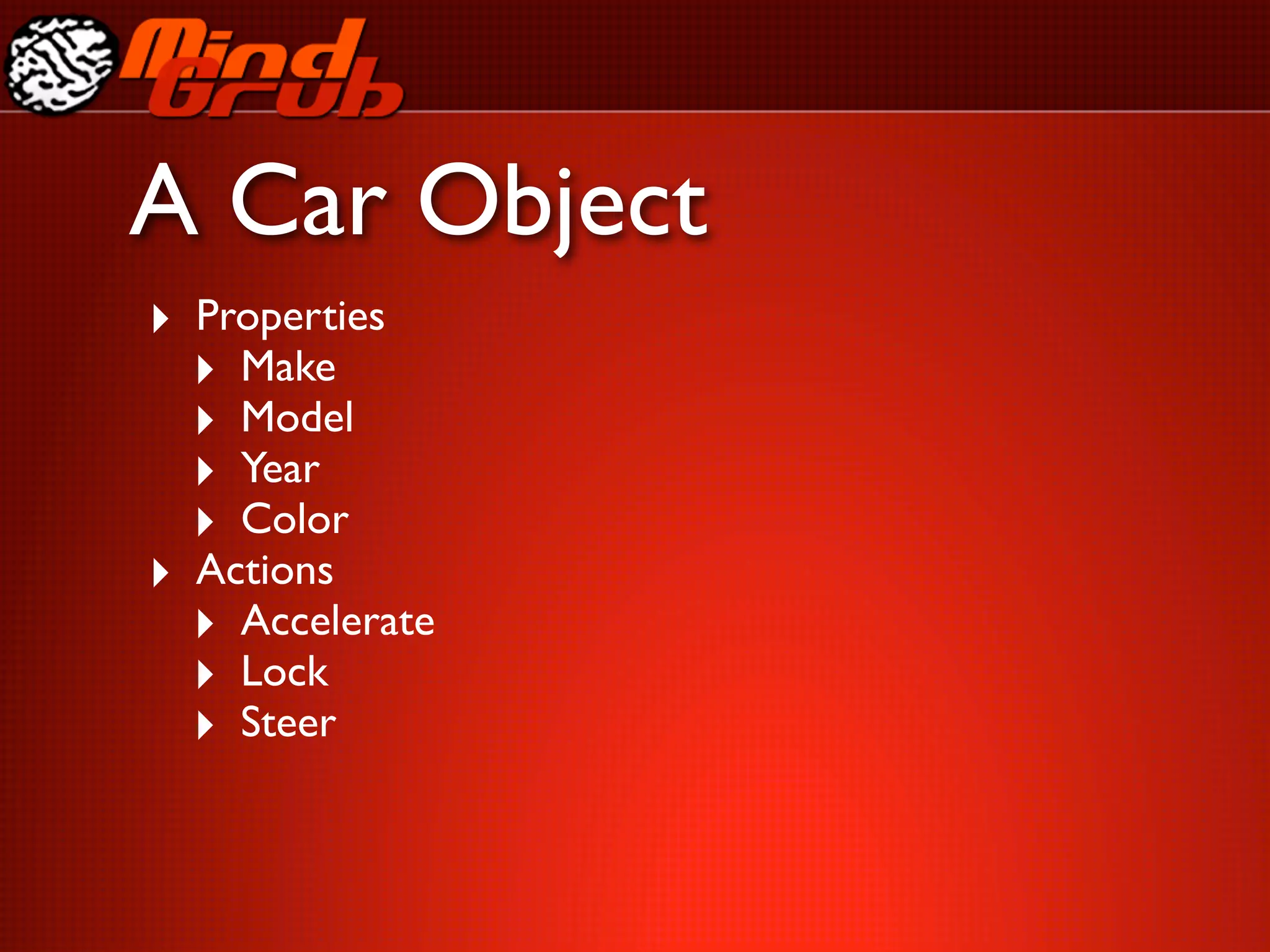 A Car Object
‣ Properties
  ‣ Make
  ‣ Model
  ‣ Year
  ‣ Color
‣ Actions
  ‣ Accelerate
  ‣ Lock
  ‣ Steer
 