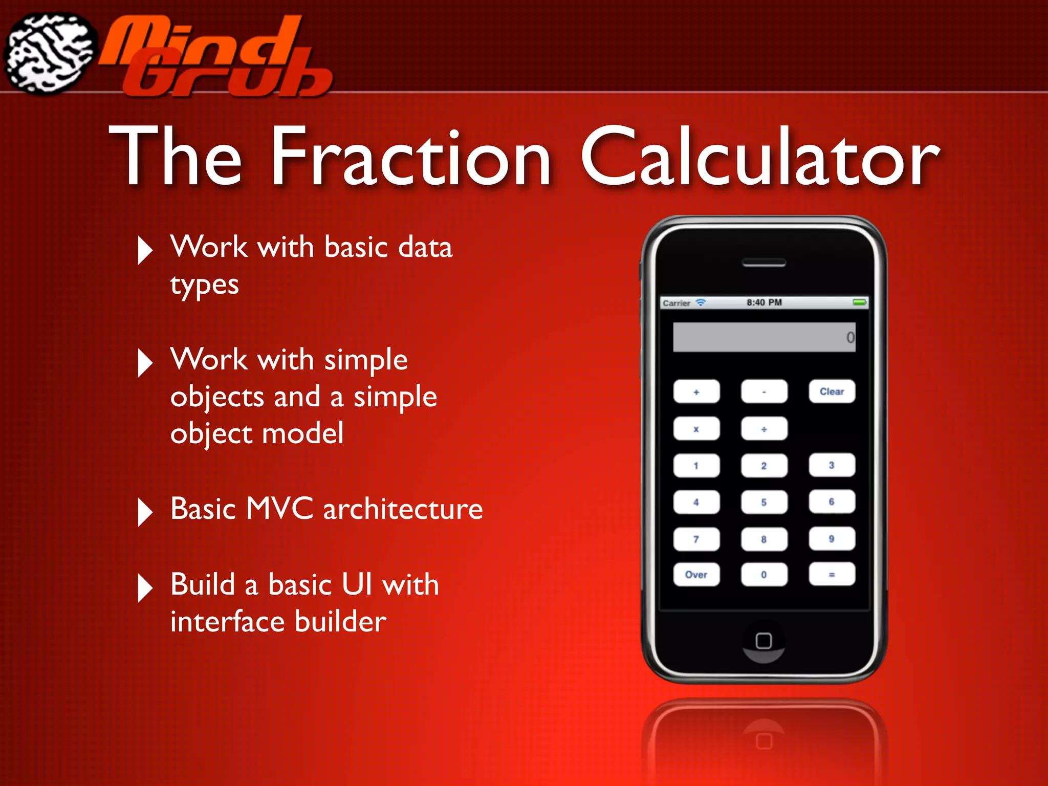 The Fraction Calculator
‣ Work with basic data
  types

‣ Work with simple
  objects and a simple
  object model

‣ Basic MVC architecture
‣ Build a basic UI with
  interface builder
 