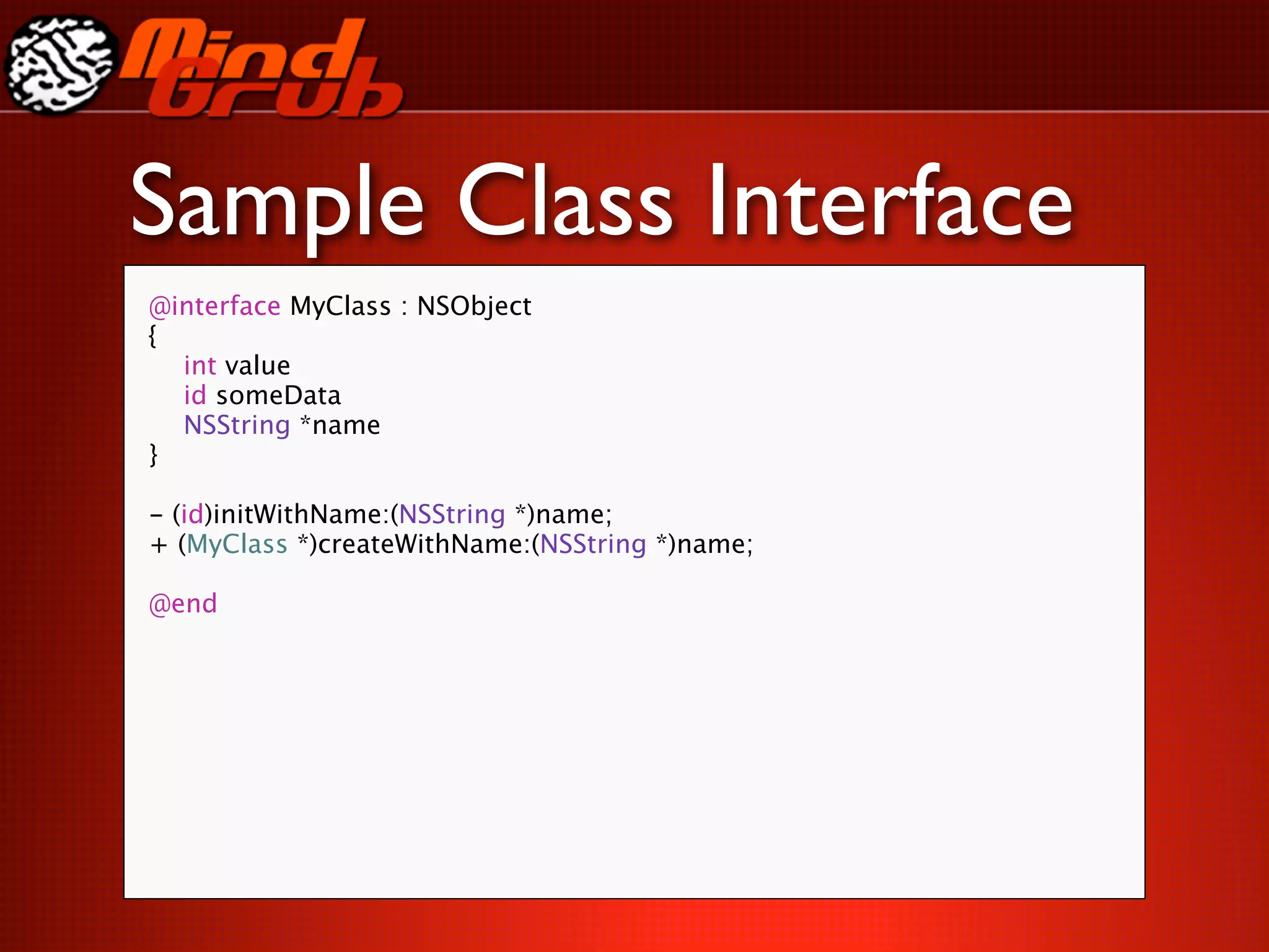 Sample Class Interface
@interface MyClass : NSObject
{

 int value

 id someData

 NSString *name
}

- (id)initWithName:(NSString *)name;
+ (MyClass *)createWithName:(NSString *)name;

@end
 