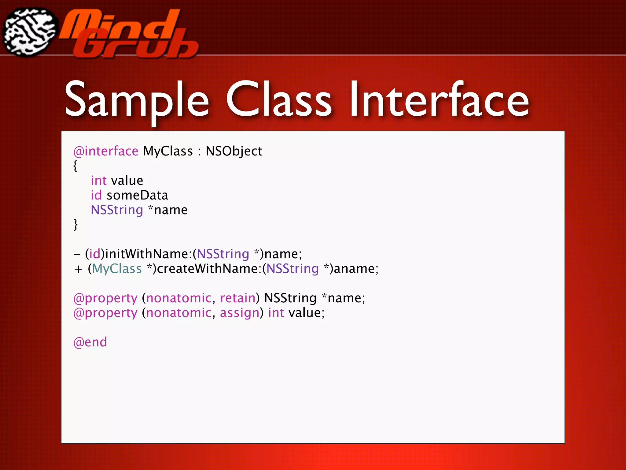 Sample Class Interface
@interface MyClass : NSObject
{

 int value

 id someData

 NSString *name
}

- (id)initWithName:(NSString *)name;
+ (MyClass *)createWithName:(NSString *)aname;

@property (nonatomic, retain) NSString *name;
@property (nonatomic, assign) int value;

@end
 