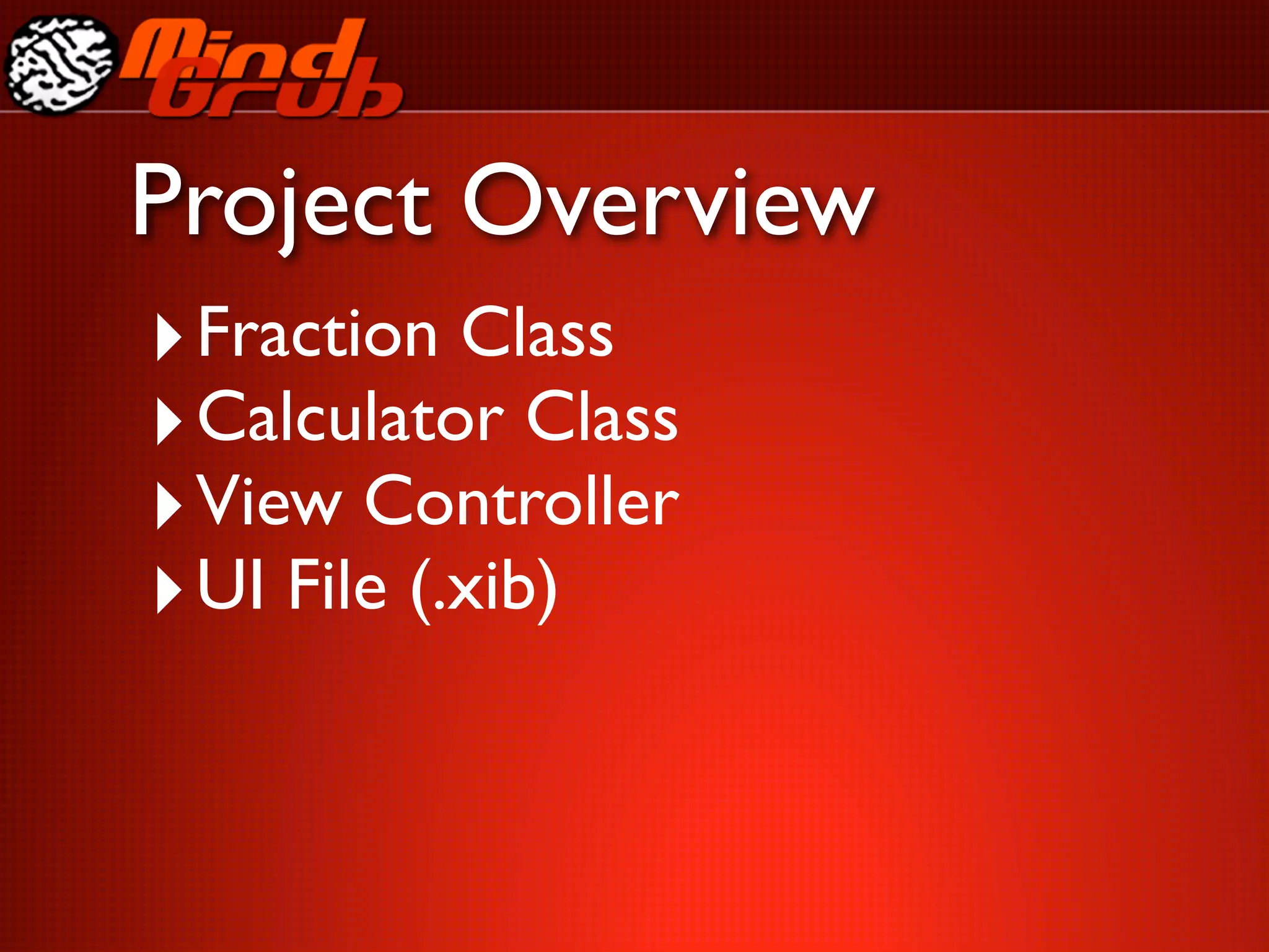 Project Overview
‣ Fraction Class
‣ Calculator Class
‣ View Controller
‣ UI File (.xib)
 