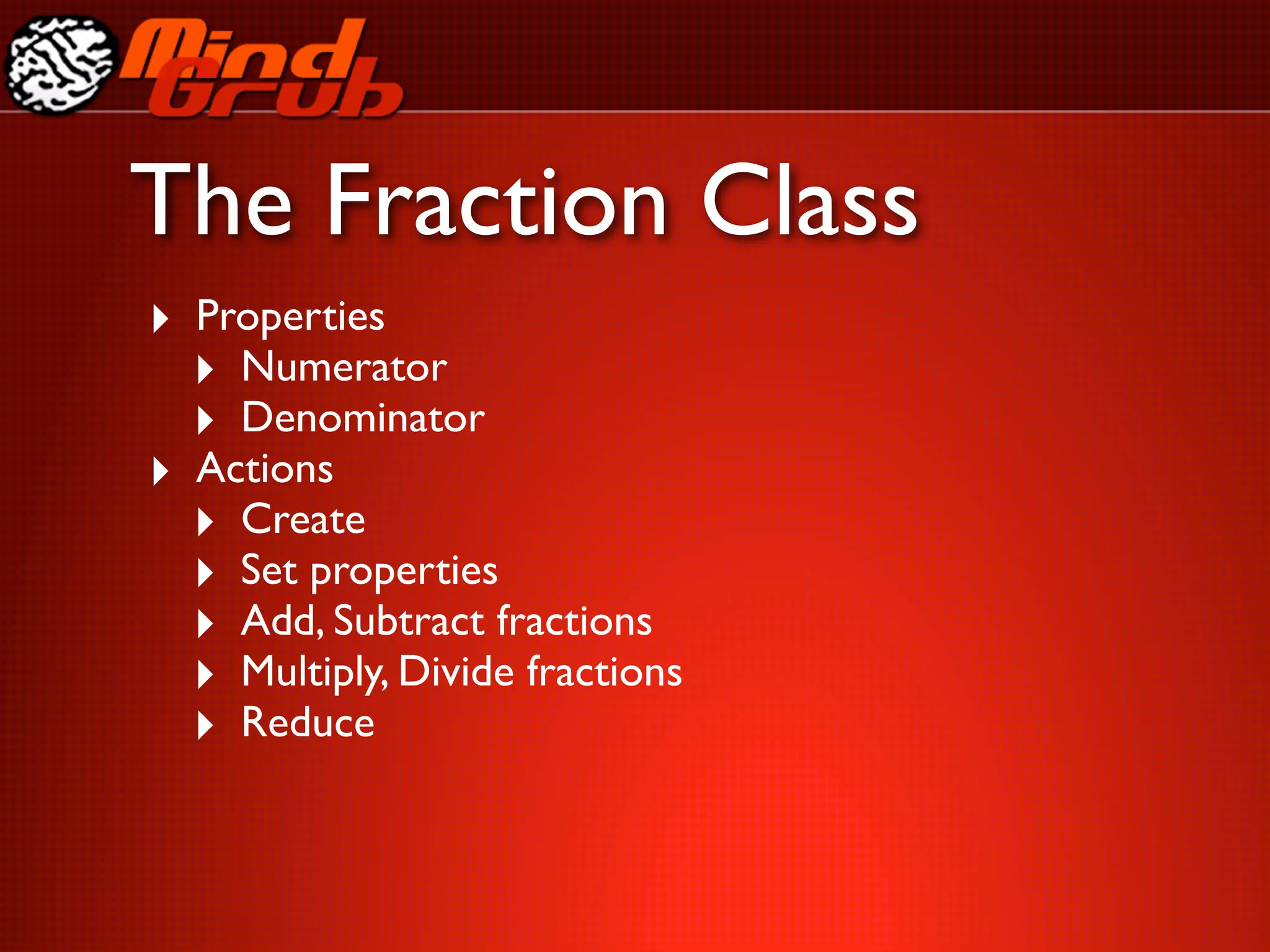 The Fraction Class
‣ Properties
  ‣ Numerator
  ‣ Denominator
‣ Actions
  ‣ Create
  ‣ Set properties
  ‣ Add, Subtract fractions
  ‣ Multiply, Divide fractions
  ‣ Reduce
 