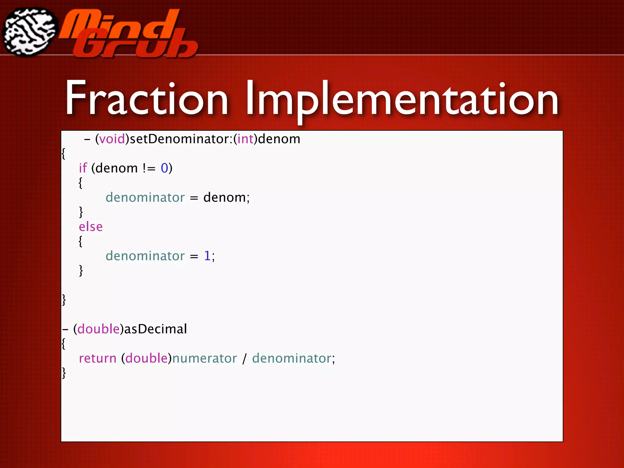 Fraction Implementation
    - (void)setDenominator:(int)denom
{

   if (denom != 0)

   {

   
    denominator = denom;

   }

   else

   {

   
    denominator = 1;

   }

}

- (double)asDecimal
{

 return (double)numerator / denominator;
}
 