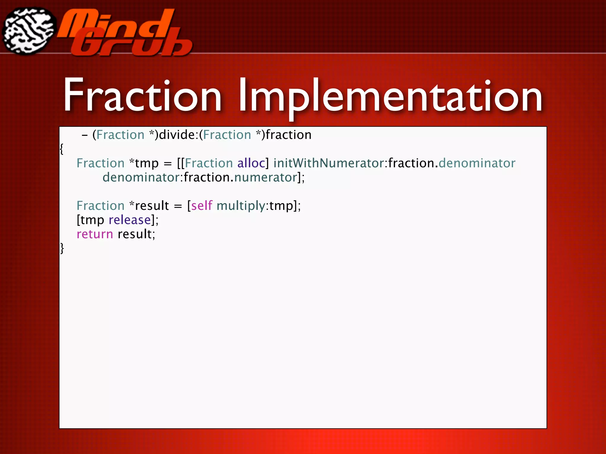 Fraction Implementation
    - (Fraction *)divide:(Fraction *)fraction
{

   Fraction *tmp = [[Fraction alloc] initWithNumerator:fraction.denominator

   
   denominator:fraction.numerator];


   Fraction *result = [self multiply:tmp];

   [tmp release];

   return result;
}
 