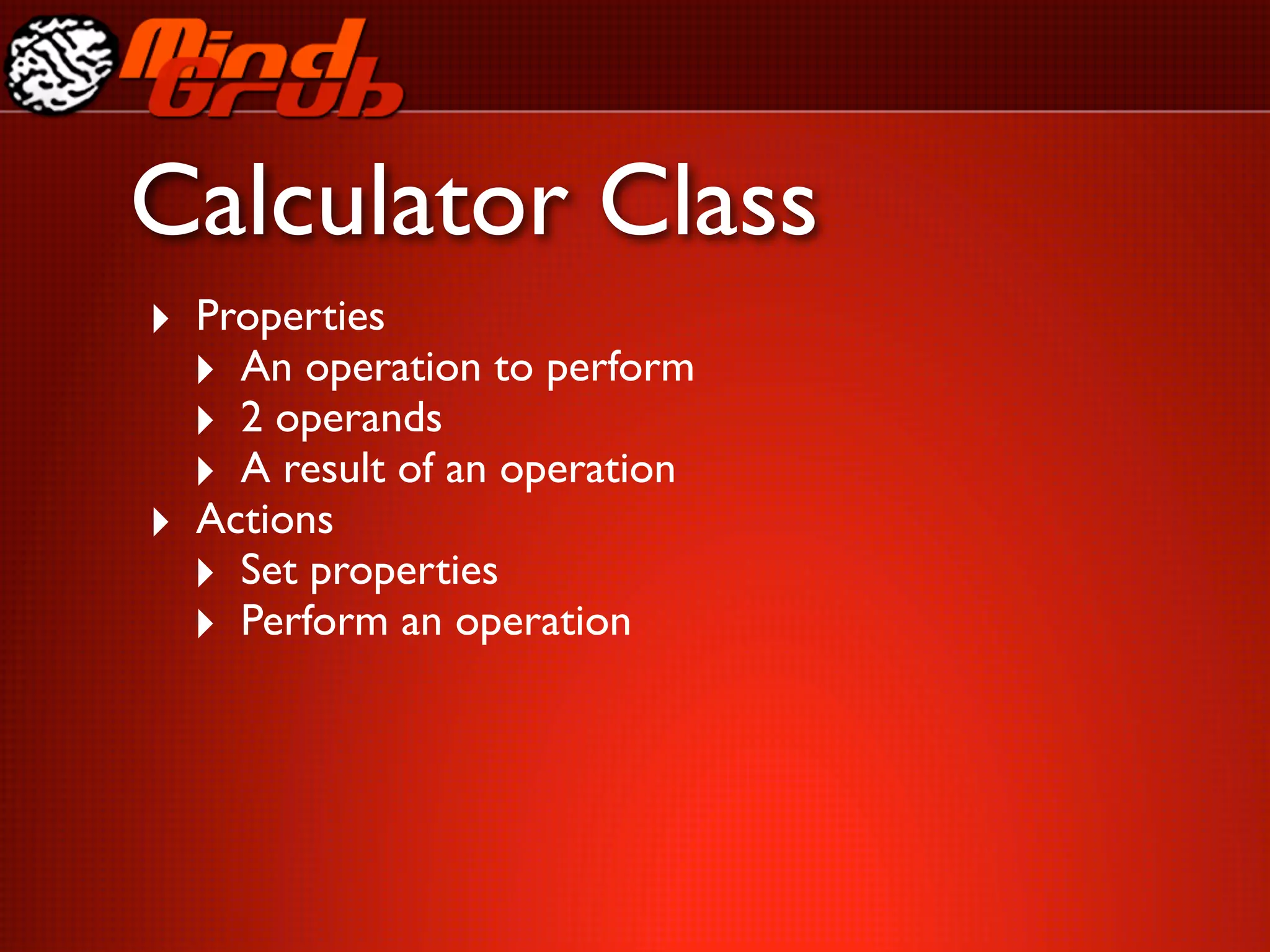 Calculator Class
‣ Properties
  ‣ An operation to perform
  ‣ 2 operands
  ‣ A result of an operation
‣ Actions
  ‣ Set properties
  ‣ Perform an operation
 