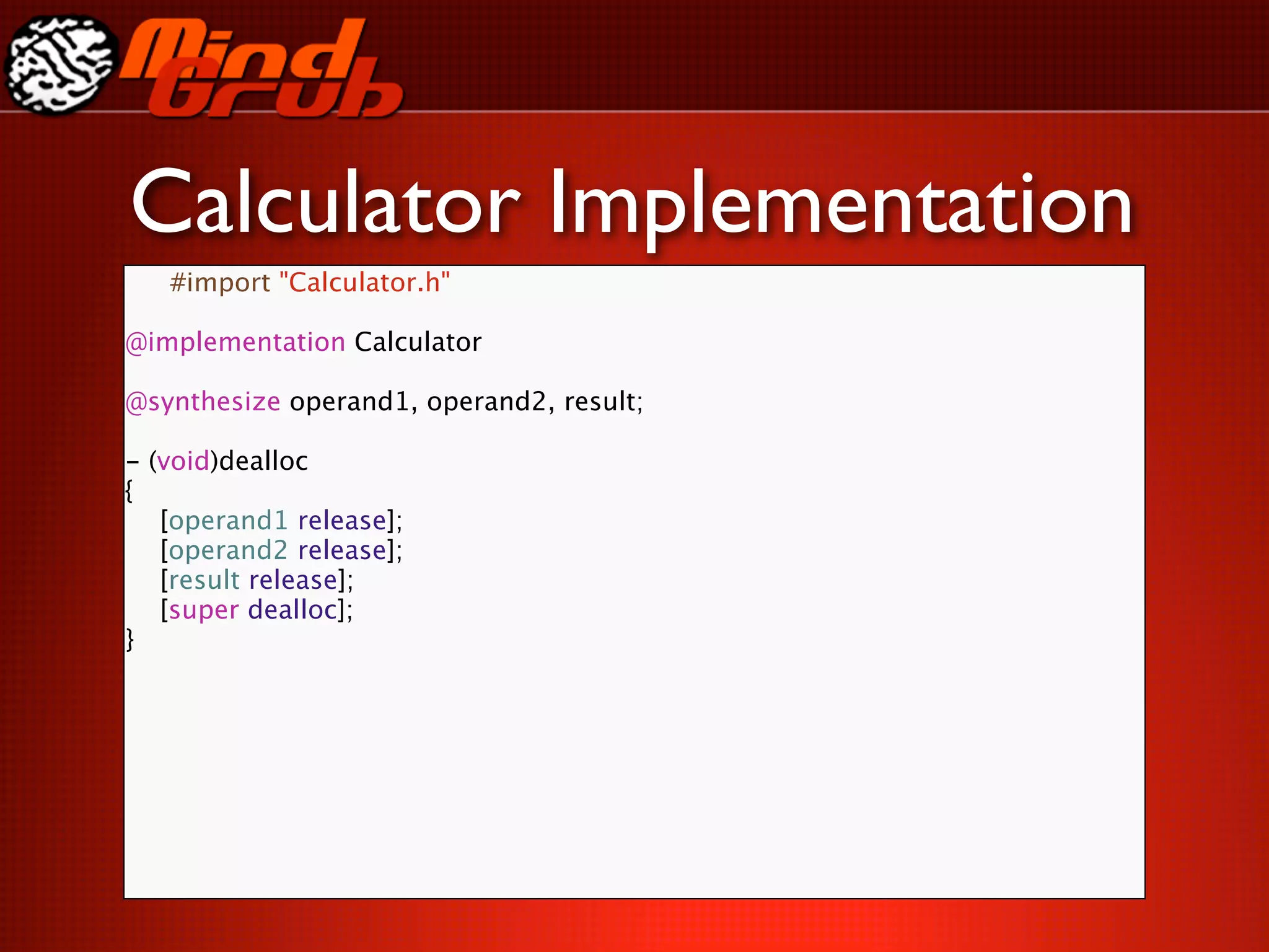 Calculator Implementation
     #import "Calculator.h"

@implementation Calculator

@synthesize operand1, operand2, result;

-   (void)dealloc
{

   [operand1 release];

   [operand2 release];

   [result release];

   [super dealloc];
}
 