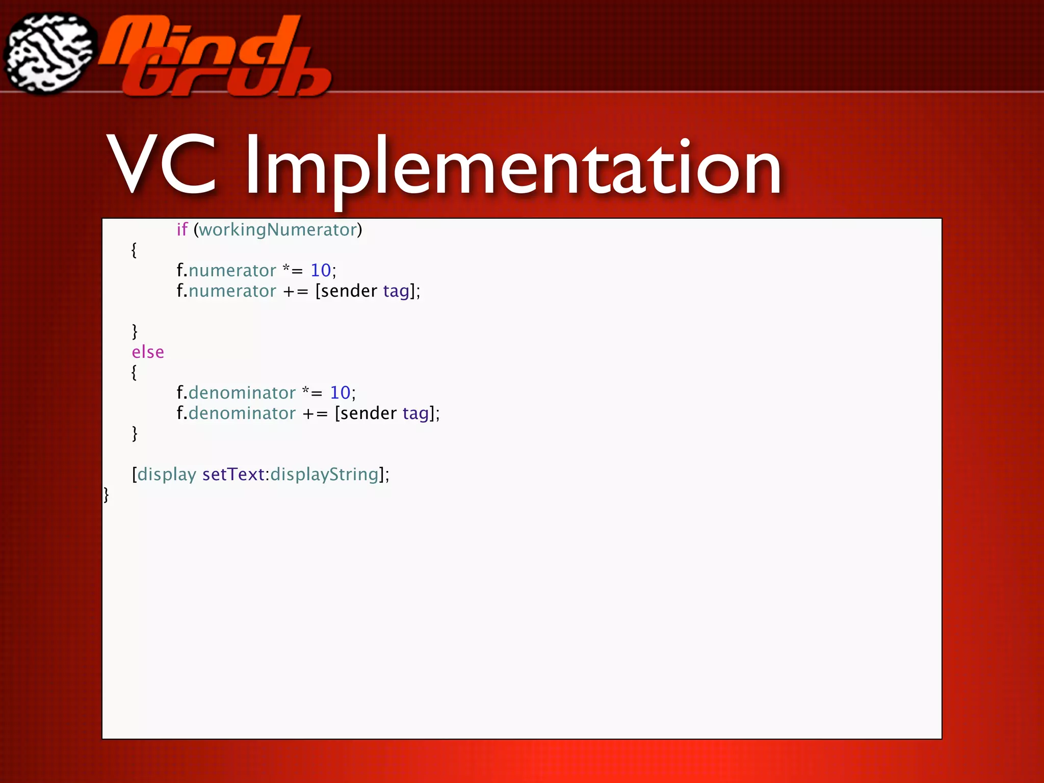 VC Implementation
        
   if (workingNumerator)

   {

   
       f.numerator *= 10;

   
       f.numerator += [sender tag];


   }

   else

   {

   
    f.denominator *= 10;

   
    f.denominator += [sender tag];

   }


   [display setText:displayString];
}
 