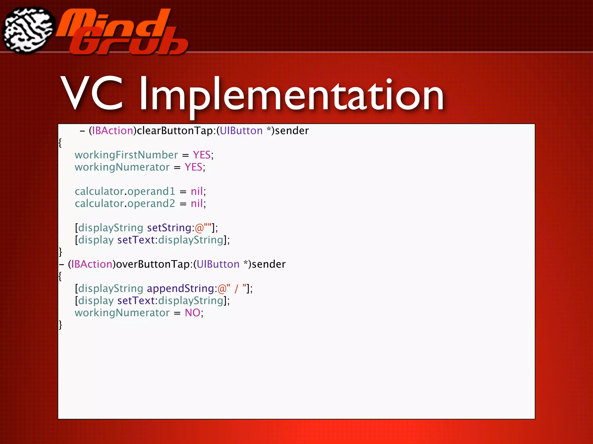 VC Implementation
      - (IBAction)clearButtonTap:(UIButton *)sender
{

    workingFirstNumber = YES;

    workingNumerator = YES;


    calculator.operand1 = nil;

    calculator.operand2 = nil;


    [displayString setString:@""];

    [display setText:displayString];
}
-   (IBAction)overButtonTap:(UIButton *)sender
{

    [displayString appendString:@" / "];

    [display setText:displayString];

    workingNumerator = NO;
}
 