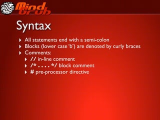 Syntax
‣ All statements end with a semi-colon
‣ Blocks (lower case ‘b’) are denoted by curly braces
‣ Comments:
  ‣ // in-line comment
  ‣ /* . . . . */ block comment
  ‣ # pre-processor directive
 