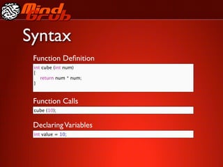 Syntax
 Function Deﬁnition
 int cube (int num)
 {
 
 return num * num;
 }



 Function Calls
 cube (10);


 Declaring Variables
 int value = 10;
 