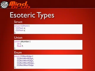 Esoteric Types
 Struct
 struct CGPoint {
   CGFloat x;
   CGFloat y;
 };

 Union
 union aNumber {
 
 int i;
 
 float f;
 }

 Enum
 enum CGRectEdge {
 
 CGRectMinXEdge,
 
 CGRectMinYEdge,
 
 CGRectMaxXEdge,
 
 CGRectMaxYEdge
 };
 