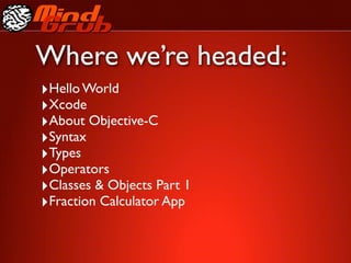 Where we’re headed:
‣Hello World
‣Xcode
‣About Objective-C
‣Syntax
‣Types
‣Operators
‣Classes & Objects Part 1
‣Fraction Calculator App
 
