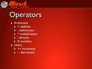 Operators
‣ Arithmetic
  ‣ + addition
  ‣ - subtraction
  ‣ * multiplication
  ‣ / division
  ‣ % modulus
‣ Unary
  ‣ ++ increment
  ‣ -- decrement
 