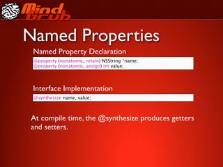Named Properties
 Named Property Declaration
 @property (nonatomic, retain) NSString *name;
 @property (nonatomic, assign) int value;




 Interface Implementation
 @synthesize name, value;



At compile time, the @synthesize produces getters
and setters.
 