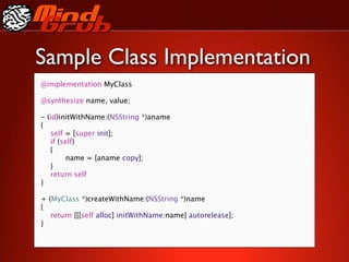 Sample Class Implementation
@implementation MyClass

@synthesize name, value;

-   (id)initWithName:(NSString *)aname
{

   self = [super init];

   if (self)

   {

   
     name = [aname copy];

   }

   return self
}

+ (MyClass *)createWithName:(NSString *)name
{

 return [[[self alloc] initWithName:name] autorelease];
}
 