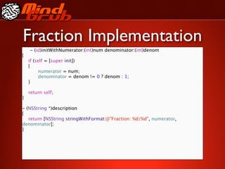 Fraction Implementation
    - (id)initWithNumerator:(int)num denominator:(int)denom
{

   if (self = [super init])

   {

   
     numerator = num;

   
     denominator = denom != 0 ? denom : 1;

   }


   return self;
}

- (NSString *)description
{

 return [NSString stringWithFormat:@"Fraction: %d/%d", numerator,
denominator];
}
 