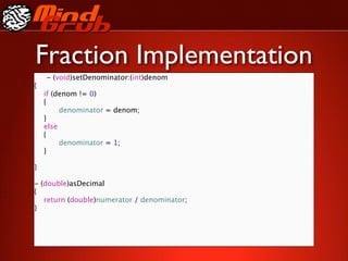 Fraction Implementation
    - (void)setDenominator:(int)denom
{

   if (denom != 0)

   {

   
    denominator = denom;

   }

   else

   {

   
    denominator = 1;

   }

}

- (double)asDecimal
{

 return (double)numerator / denominator;
}
 