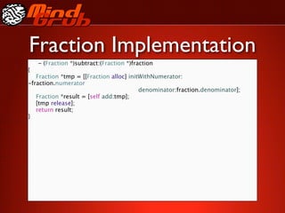 Fraction Implementation
  - (Fraction *)subtract:(Fraction *)fraction
{

 Fraction *tmp = [[Fraction alloc] initWithNumerator:
-fraction.numerator

 
     
 
 
 
 
 
 
 
 
 denominator:fraction.denominator];

 Fraction *result = [self add:tmp];

 [tmp release];

 return result;
}
 
