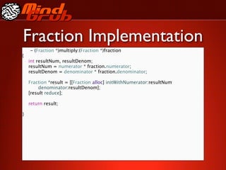 Fraction Implementation
    - (Fraction *)multiply:(Fraction *)fraction
{

   int resultNum, resultDenom;

   resultNum = numerator * fraction.numerator;

   resultDenom = denominator * fraction.denominator;


   Fraction *result = [[Fraction alloc] initWithNumerator:resultNum

   
   denominator:resultDenom];

   [result reduce];


   return result;

   
   
 
 
 
}
 