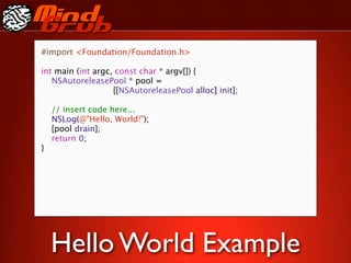 #import <Foundation/Foundation.h>

int main (int argc, const char * argv[]) {
   NSAutoreleasePool * pool =
                   [[NSAutoreleasePool alloc] init];

    // insert code here...
    NSLog(@"Hello, World!");
    [pool drain];
    return 0;
}




    Hello World Example
 
