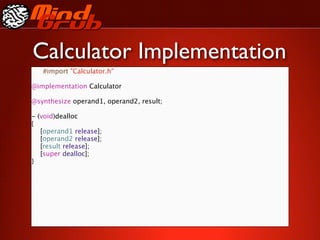 Calculator Implementation
     #import "Calculator.h"

@implementation Calculator

@synthesize operand1, operand2, result;

-   (void)dealloc
{

   [operand1 release];

   [operand2 release];

   [result release];

   [super dealloc];
}
 