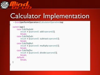 Calculator Implementation
    - (void)performOperation:(CalculatorOperation)op
{

   switch (op) {

   
   case CalcOpAdd:

   
   
 result = [operand1   add:operand2];

   
   
 break;

   
   case CalcOpSub:

   
   
 result = [operand1   subtract:operand2];

   
   
 break;

   
   case CalcOpMul:

   
   
 result = [operand1   multiply:operand2];

   
   
 break;

   
   case CalcOpDiv:

   
   
 result = [operand1   divide:operand2];

   
   
 break;

   
   default:

   
   
 break;

   }
}
 
