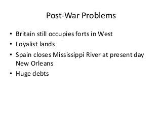 Post-War Problems
• Britain still occupies forts in West
• Loyalist lands
• Spain closes Mississippi River at present day
New Orleans
• Huge debts
 