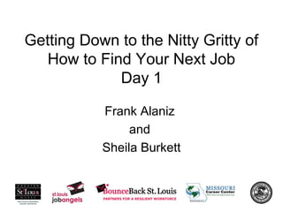 Getting Down to the Nitty Gritty of
How to Find Your Next Job
Day 1
Frank Alaniz
and
Sheila Burkett
 