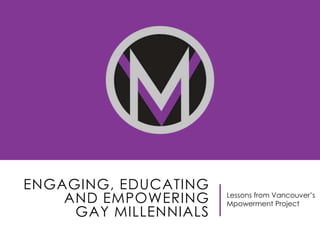 ENGAGING, EDUCATING
AND EMPOWERING
GAY MILLENNIALS

Lessons from Vancouver‟s
Mpowerment Project

 