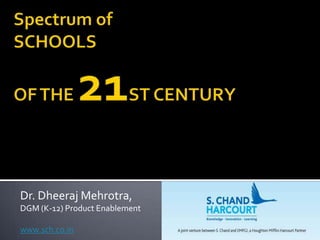 Spectrum of SCHOOLS OF THE 21ST CENTURY Dr. DheerajMehrotra,  DGM (K-12) Product Enablement  www.sch.co.in 
