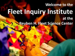 Welcome to the  Fleet Inquiry Institute  at the  Reuben H. Fleet Science Center 