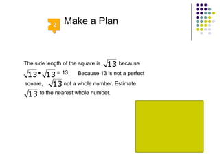 5.  Square Root word ProblemsAs part of her art project, Shannon willneed to make a  square covered in glitter. Her tube of glitter covers 13 square  inches. What is the greatest side length Shannon’s square can have?