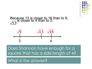 1  Understand the problemThe answer will be the side length of the square.List the important information:• The tube of glitter can cover an area of 13 square inches.Square inches=AreaMake a PlanThe side length of the square is            because 13.=Because 13 is not a perfectsquare,       is    not a whole number. Estimateto the nearest whole number.2