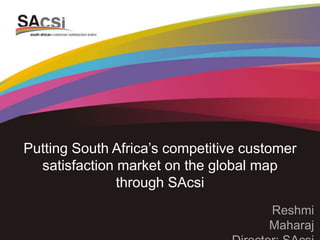 Putting South Africa’s competitive customer
satisfaction market on the global map
through SAcsi
Reshmi
Maharaj
 