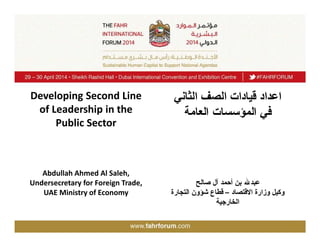 ‫اﻟﺛﺎﻧﻲ‬ ‫اﻟﺻف‬ ‫ﻗﯾﺎدات‬ ‫اﻋداد‬
‫اﻟﻌﺎﻣﺔ‬ ‫اﻟﻣؤﺳﺳﺎت‬ ‫ﻓﻲ‬
‫ﻋﺑدﷲ‬‫أﺣﻣد‬ ‫ﺑن‬‫ﺻﺎﻟﺢ‬ ‫آل‬
‫وزارة‬ ‫وﻛﯾل‬‫اﻻﻗﺗﺻﺎد‬–‫اﻟﺗﺟﺎرة‬ ‫ﺷؤون‬ ‫ﻗطﺎع‬
‫اﻟﺧﺎرﺟﯾﺔ‬
Developing Second Line
of Leadership in the
Public Sector
Abdullah Ahmed Al Saleh,
Undersecretary for Foreign Trade,
UAE Ministry of Economy
 