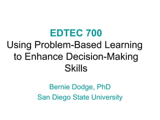 EDTEC 700 Using Problem-Based Learning  to Enhance Decision-Making Skills Bernie Dodge, PhD San Diego State University 