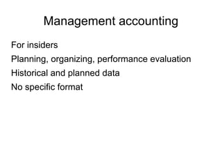 Management accounting
For insiders
Planning, organizing, performance evaluation
Historical and planned data
No specific format
 