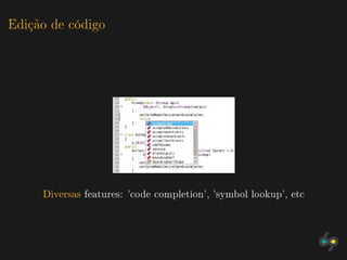 Edição de código




     Diversas features: 'code completion', 'symbol lookup', etc
 