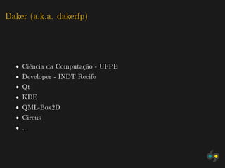 Daker (a.k.a. dakerfp)




  ˆ Ciência da Computação - UFPE
  ˆ Developer - INDT Recife
  ˆ Qt
  ˆ KDE
  ˆ QML-Box2D
  ˆ Circus
  ˆ ...
 