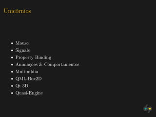 Unicórnios



  ˆ Mouse
  ˆ Signals
  ˆ Property Binding
  ˆ Animações & Comportamentos
  ˆ Multimídia
  ˆ QML-Box2D
  ˆ Qt 3D
  ˆ Quasi-Engine
 